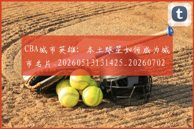 CBA城市英雄：本土球星如何成为城市名片_20260513131425_20260702035612