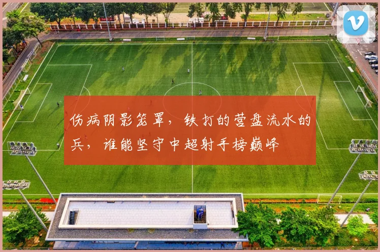 伤病阴影笼罩，铁打的营盘流水的兵，谁能坚守中超射手榜巅峰