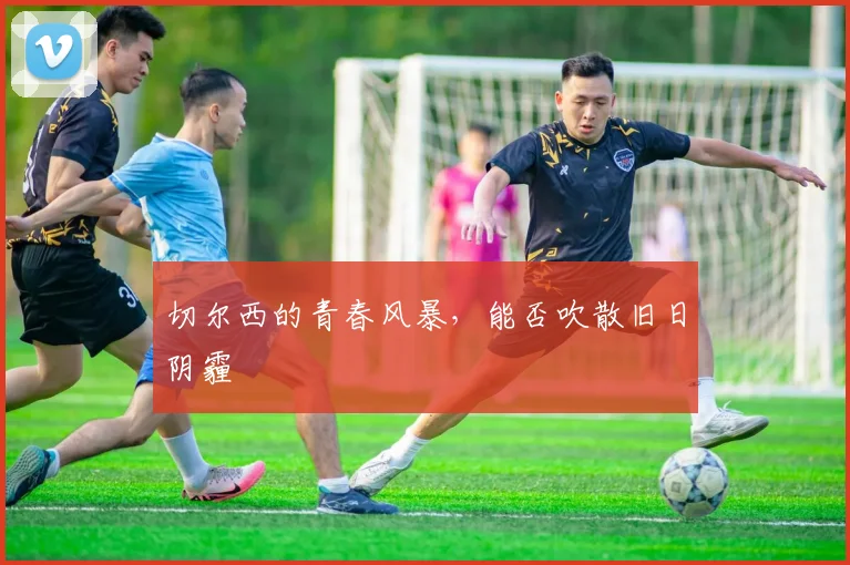切尔西的青春风暴，能否吹散旧日阴霾