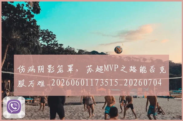 伤病阴影笼罩,苏超MVP之路能否克服万难_20260601173515_20260704170149