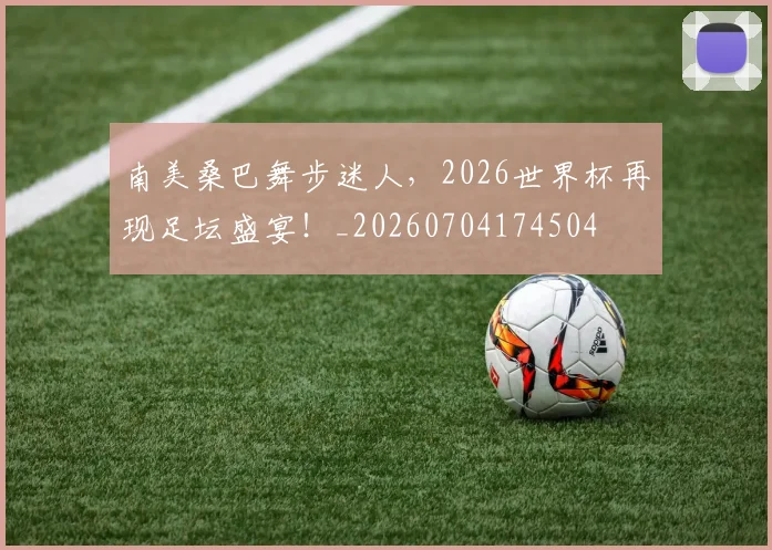 南美桑巴舞步迷人,2026世界杯再现足坛盛宴!_20260704174504