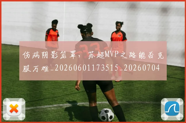 伤病阴影笼罩，苏超MVP之路能否克服万难_20260601173515_20260704170149