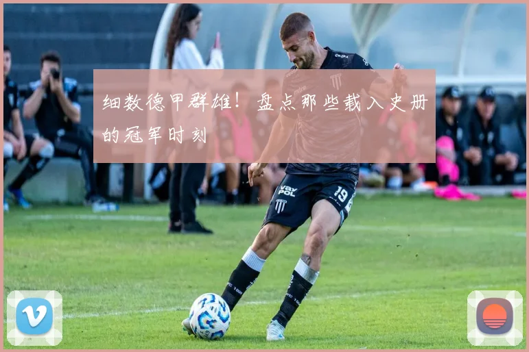 细数德甲群雄!盘点那些载入史册的冠军时刻