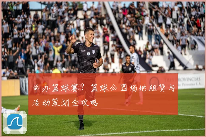 举办篮球赛?篮球公园场地租赁与活动策划全攻略