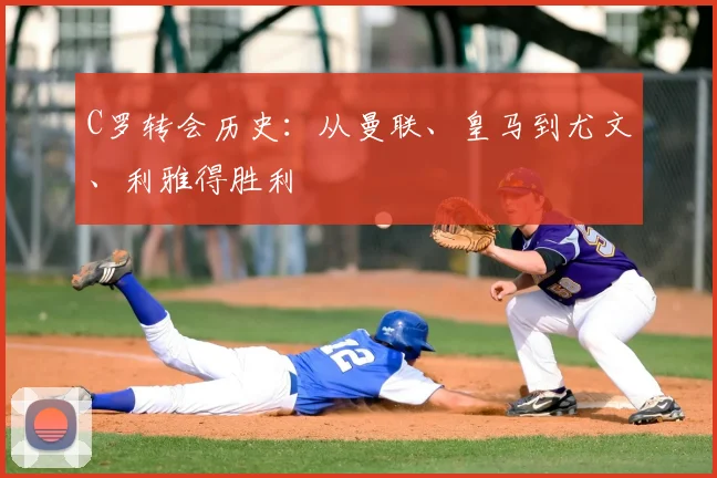 C罗转会历史：从曼联、皇马到尤文、利雅得胜利