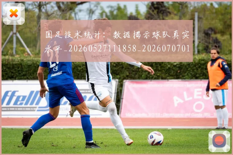 国足技术统计：数据揭示球队真实水平_20260527111858_20260707014426