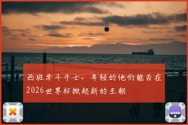 西班牙斗牛士，年轻的他们能否在2026世界杯掀起新的王朝