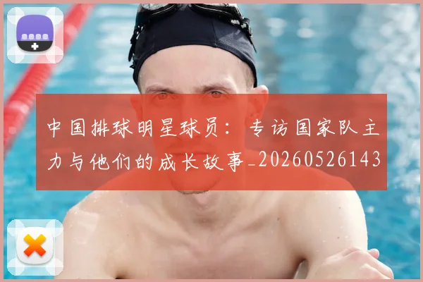 中国排球明星球员：专访国家队主力与他们的成长故事_20260526143159