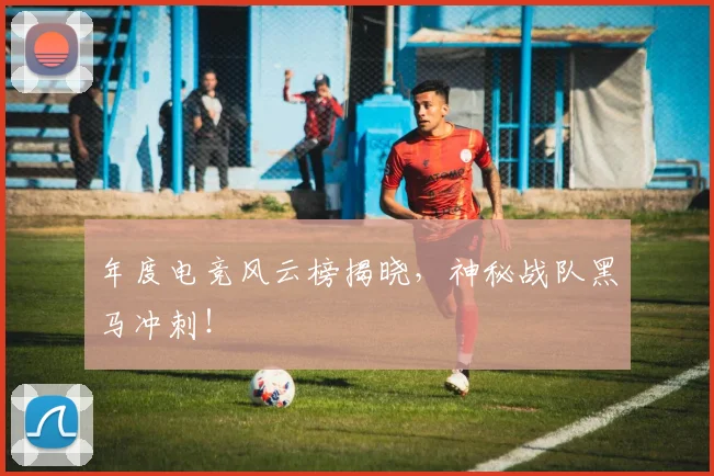 年度电竞风云榜揭晓，神秘战队黑马冲刺！