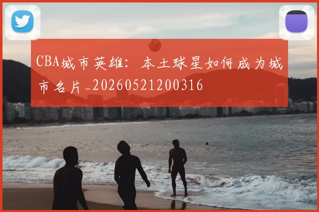 CBA城市英雄:本土球星如何成为城市名片_20260521200316