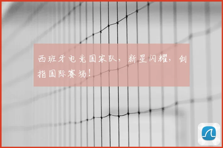 西班牙电竞国家队，新星闪耀，剑指国际赛场！