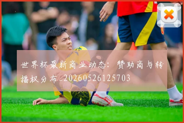世界杯最新商业动态:赞助商与转播权分布_20260526125703
