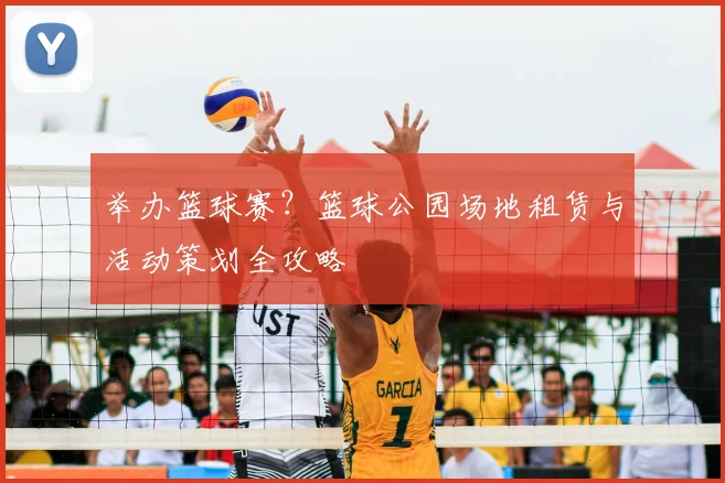 举办篮球赛？篮球公园场地租赁与活动策划全攻略