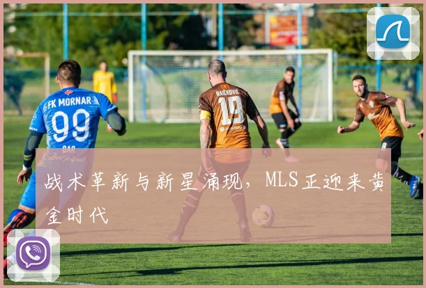 战术革新与新星涌现，MLS正迎来黄金时代