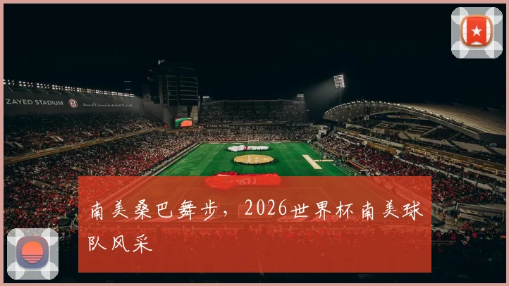 南美桑巴舞步，2026世界杯南美球队风采