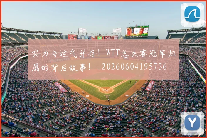 实力与运气并存！WTT总决赛冠军归属的背后故事！_20260604195736_20260710002541