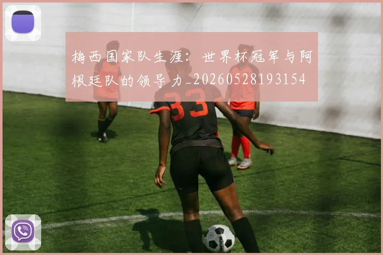 梅西国家队生涯：世界杯冠军与阿根廷队的领导力_20260528193154