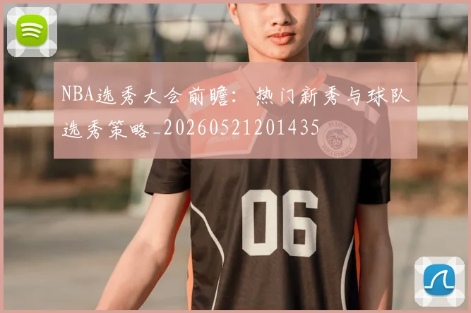 NBA选秀大会前瞻：热门新秀与球队选秀策略_20260521201435