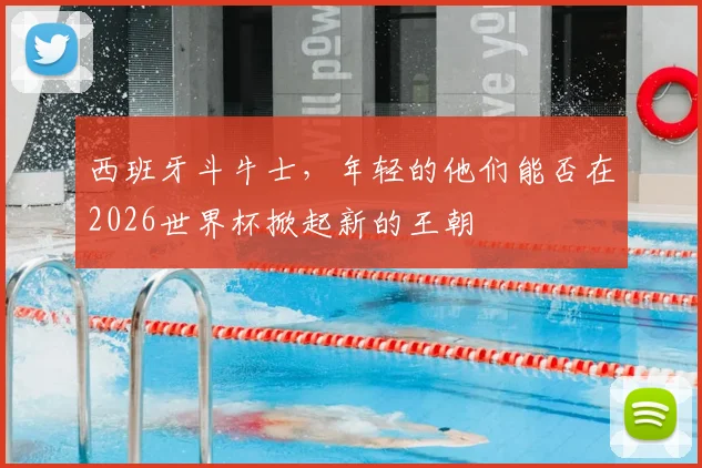 西班牙斗牛士，年轻的他们能否在2026世界杯掀起新的王朝