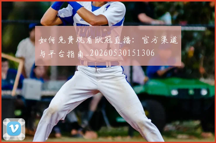 如何免费观看欧冠直播：官方渠道与平台指南_20260530151306