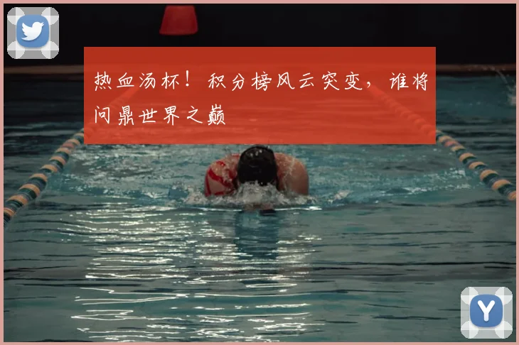 热血汤杯！积分榜风云突变，谁将问鼎世界之巅
