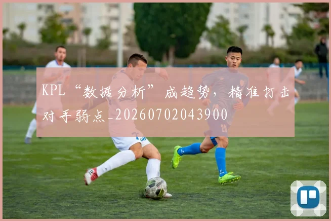 KPL“数据分析”成趋势，精准打击对手弱点_20260702043900