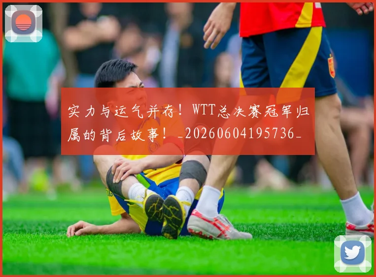 实力与运气并存！WTT总决赛冠军归属的背后故事！_20260604195736_20260710002541