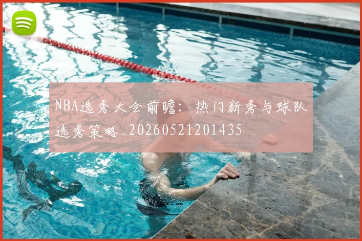 NBA选秀大会前瞻：热门新秀与球队选秀策略_20260521201435