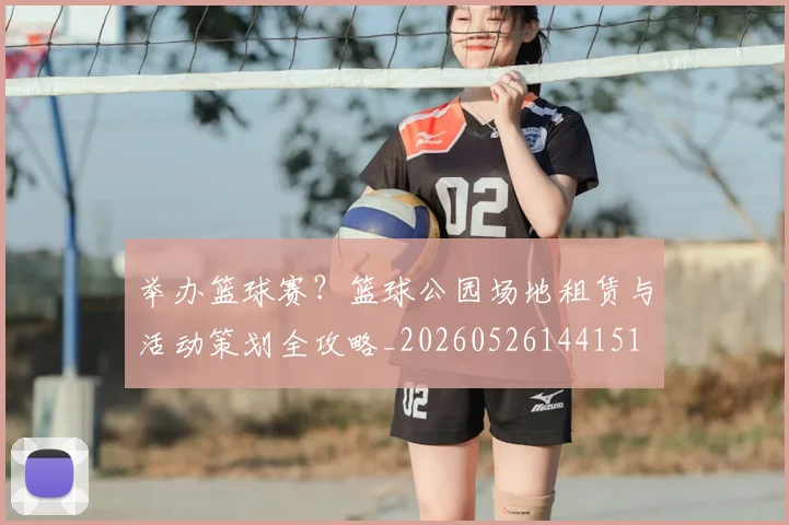 举办篮球赛？篮球公园场地租赁与活动策划全攻略_20260526144151