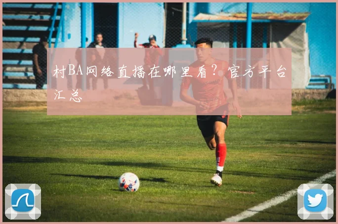村BA网络直播在哪里看?官方平台汇总