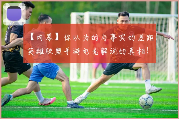 【内幕】你以为的与事实的差距!英雄联盟手游电竞解说的真相!