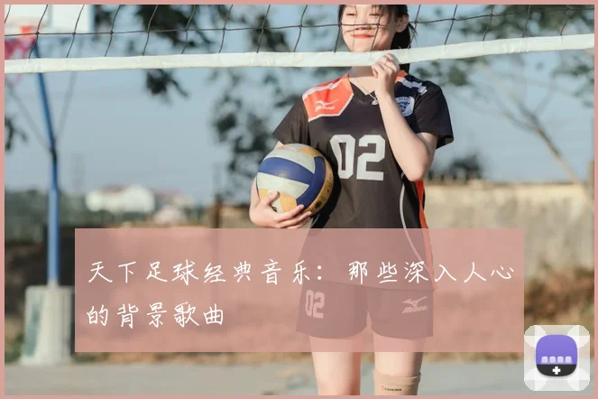 天下足球经典音乐：那些深入人心的背景歌曲