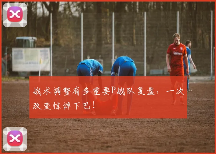 战术调整有多重要P战队复盘，一次改变惊掉下巴！