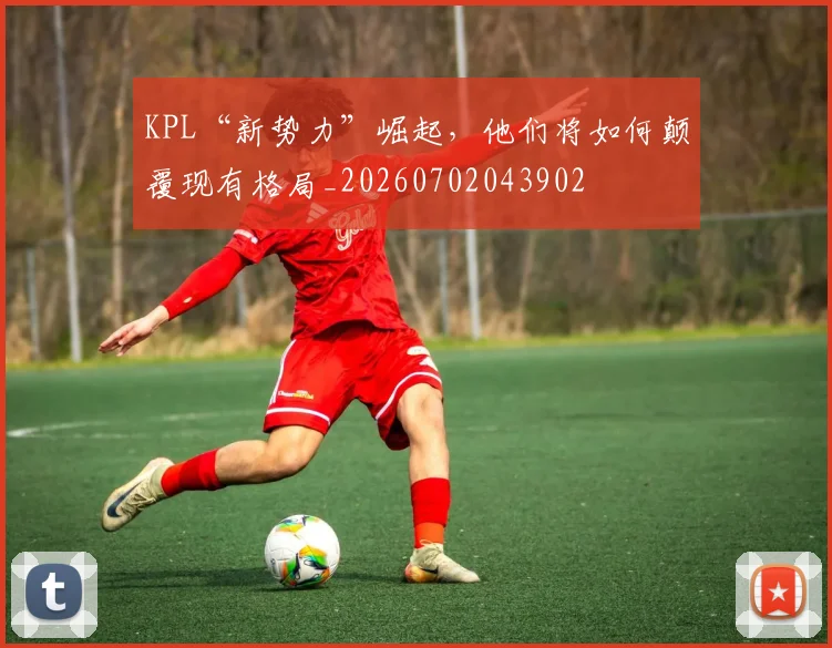 KPL“新势力”崛起，他们将如何颠覆现有格局_20260702043902