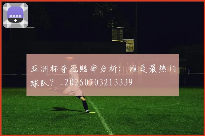 亚洲杯夺冠赔率分析:谁是最热门球队?_20260703213339