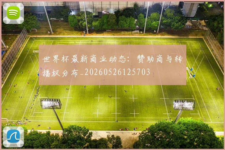 世界杯最新商业动态：赞助商与转播权分布_20260526125703