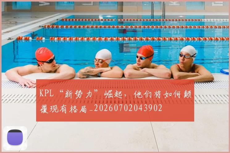 KPL“新势力”崛起，他们将如何颠覆现有格局_20260702043902