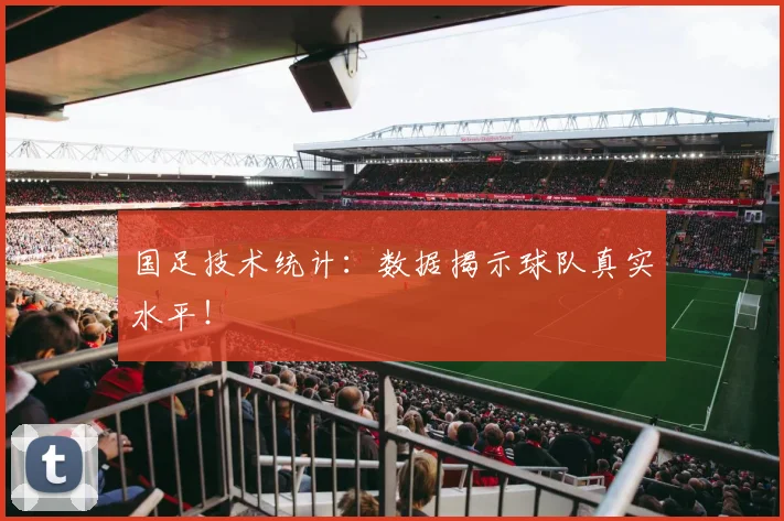 国足技术统计：数据揭示球队真实水平！