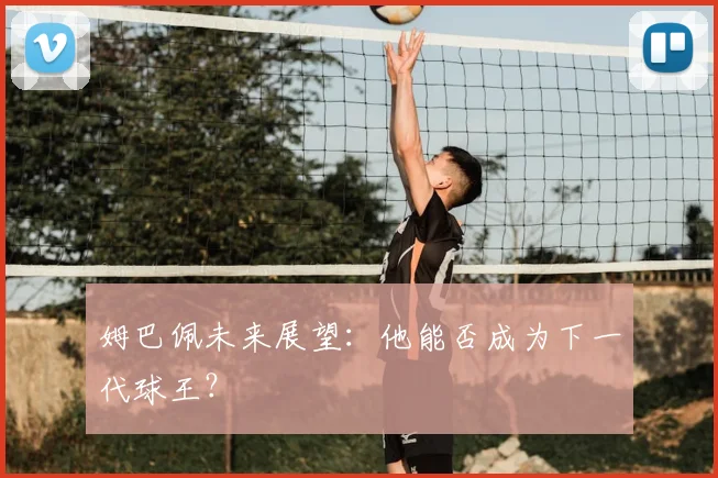 姆巴佩未来展望:他能否成为下一代球王?