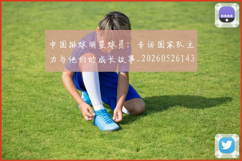 中国排球明星球员：专访国家队主力与他们的成长故事_20260526143159