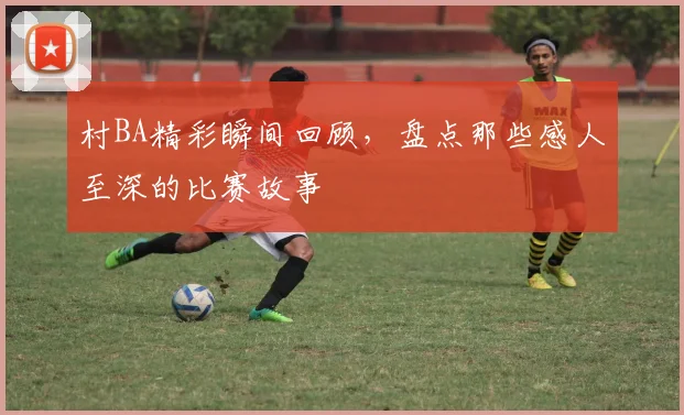 村BA精彩瞬间回顾，盘点那些感人至深的比赛故事