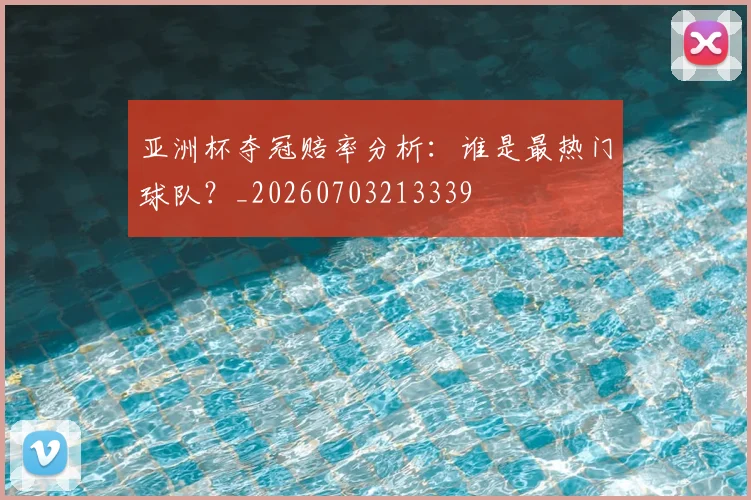亚洲杯夺冠赔率分析：谁是最热门球队？_20260703213339