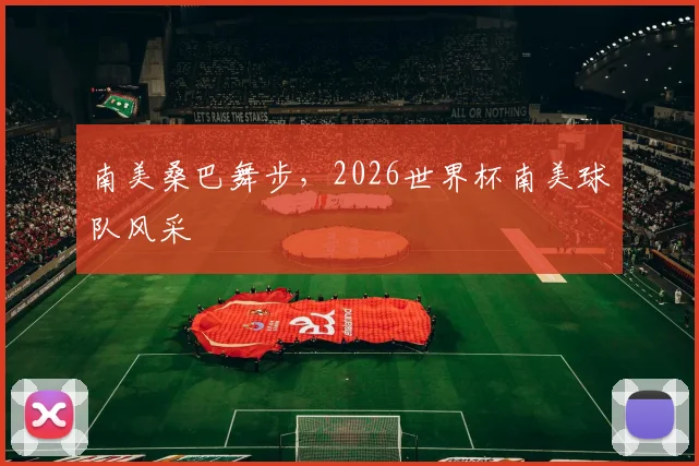 南美桑巴舞步,2026世界杯南美球队风采
