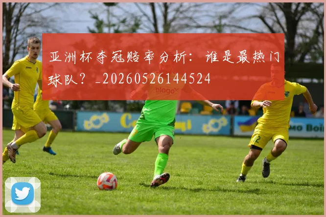 亚洲杯夺冠赔率分析：谁是最热门球队？_20260526144524
